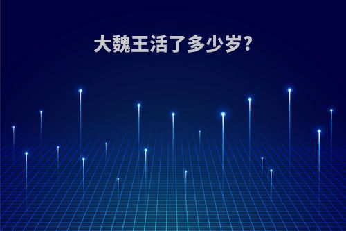 大魏王活了多少岁?