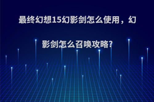 最终幻想15幻影剑怎么使用，幻影剑怎么召唤攻略?