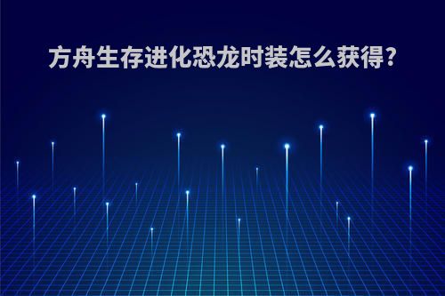 方舟生存进化恐龙时装怎么获得?