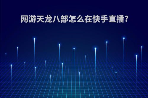 网游天龙八部怎么在快手直播?