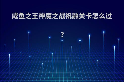 咸鱼之王神魔之战祝融关卡怎么过?