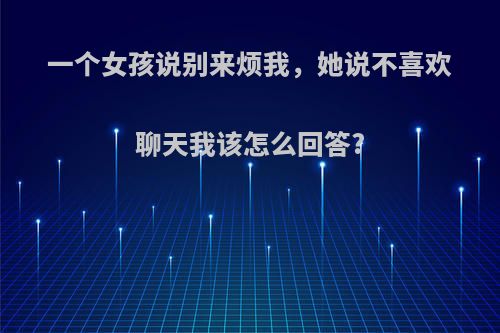 一个女孩说别来烦我，她说不喜欢聊天我该怎么回答?