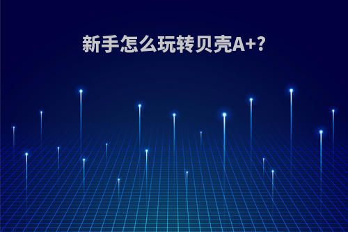 新手怎么玩转贝壳A+?