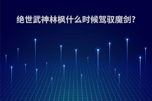 绝世武神林枫什么时候驾驭魔剑?
