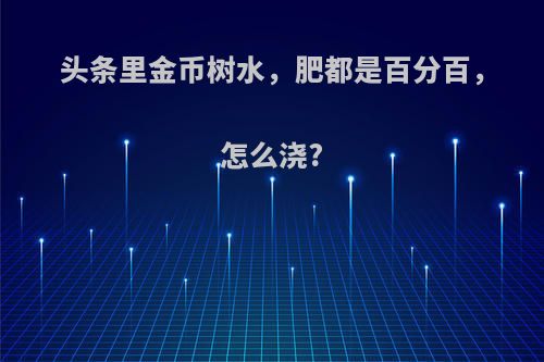 头条里金币树水，肥都是百分百，怎么浇?