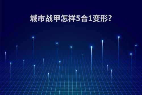 城市战甲怎样5合1变形?