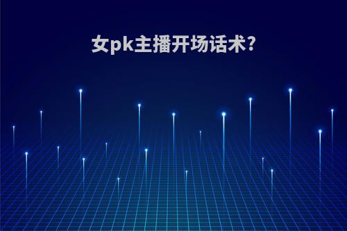女pk主播开场话术?