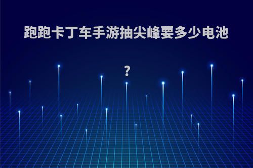 跑跑卡丁车手游抽尖峰要多少电池?