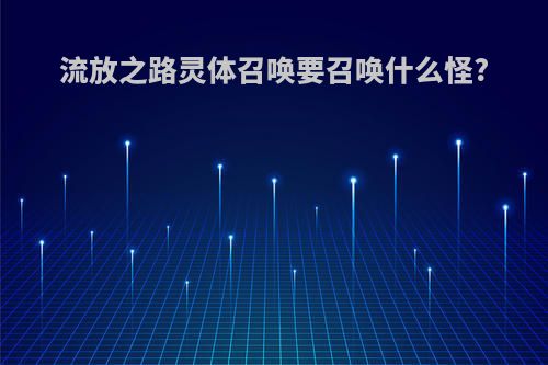 流放之路灵体召唤要召唤什么怪?