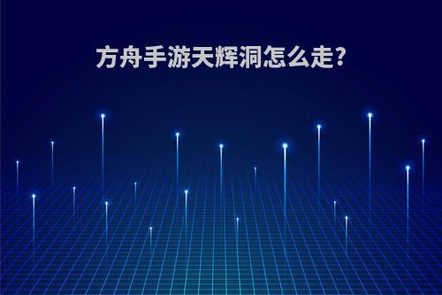 方舟手游天辉洞怎么走?
