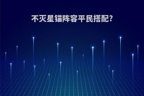 不灭星锚阵容平民搭配?