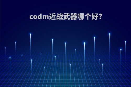 codm近战武器哪个好?