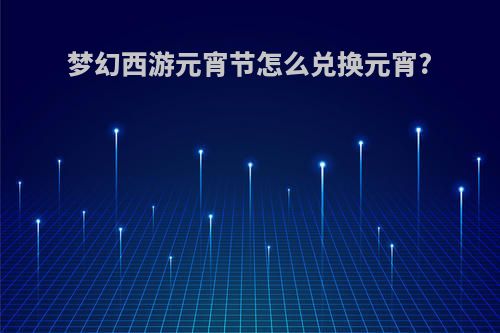 梦幻西游元宵节怎么兑换元宵?