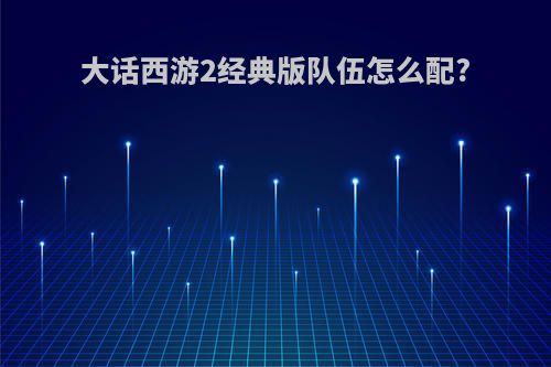 大话西游2经典版队伍怎么配?