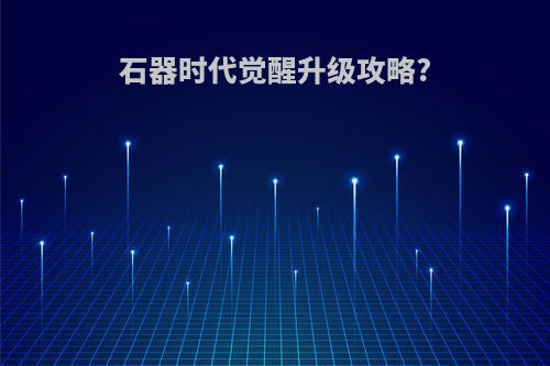 石器时代觉醒升级攻略?