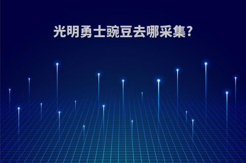 光明勇士豌豆去哪采集?