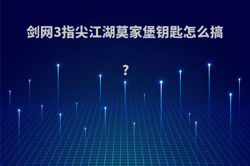 剑网3指尖江湖莫家堡钥匙怎么搞?