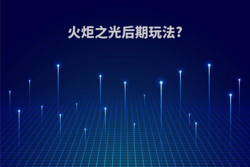 火炬之光后期玩法?