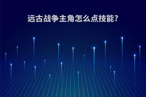 远古战争主角怎么点技能?