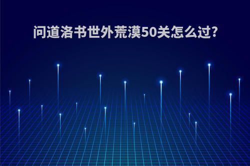 问道洛书世外荒漠50关怎么过?
