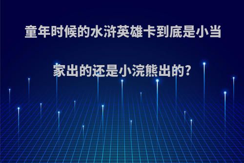 童年时候的水浒英雄卡到底是小当家出的还是小浣熊出的?