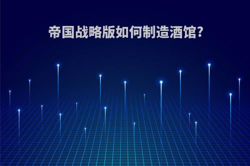 帝国战略版如何制造酒馆?