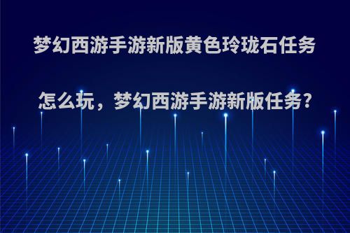 梦幻西游手游新版黄色玲珑石任务怎么玩，梦幻西游手游新版任务?