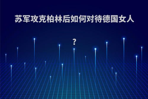 苏军攻克柏林后如何对待德国女人?