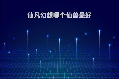 仙凡幻想哪个仙兽最好