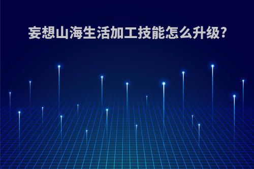 妄想山海生活加工技能怎么升级?