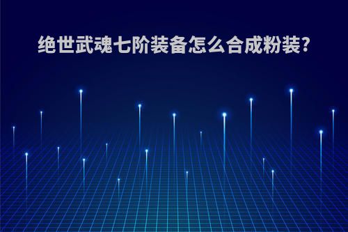 绝世武魂七阶装备怎么合成粉装?