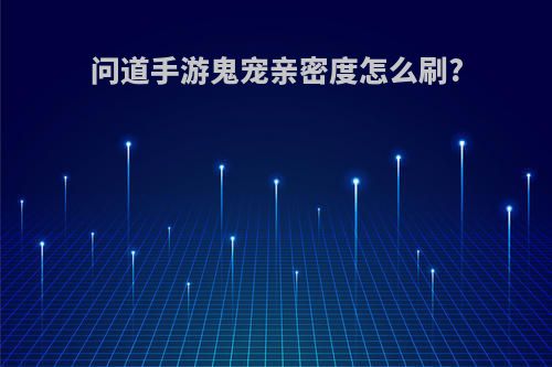 问道手游鬼宠亲密度怎么刷?
