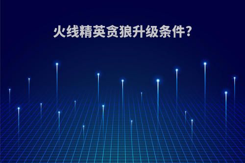 火线精英贪狼升级条件?