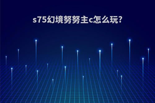 s75幻境努努主c怎么玩?