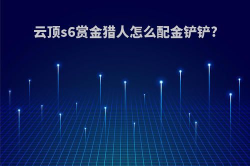 云顶s6赏金猎人怎么配金铲铲?