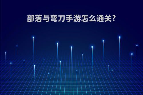 部落与弯刀手游怎么通关?