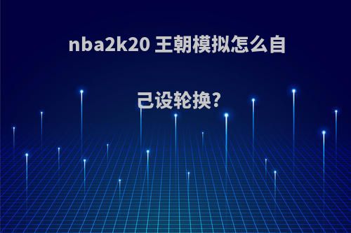 nba2k20 王朝模拟怎么自己设轮换?