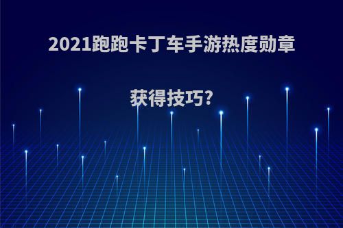 2021跑跑卡丁车手游热度勋章获得技巧?