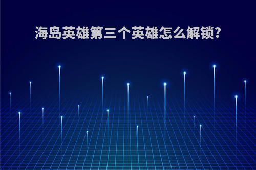 海岛英雄第三个英雄怎么解锁?