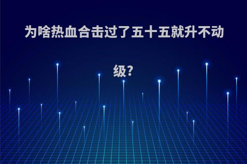 为啥热血合击过了五十五就升不动级?
