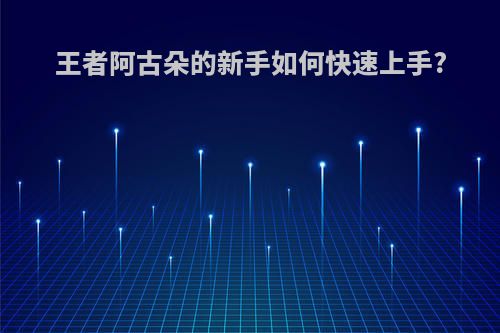 王者阿古朵的新手如何快速上手?