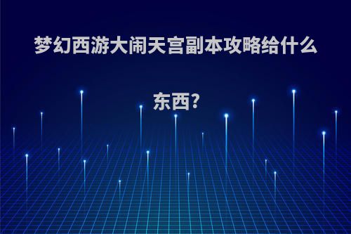 梦幻西游大闹天宫副本攻略给什么东西?