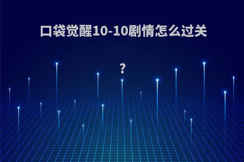 口袋觉醒10-10剧情怎么过关?