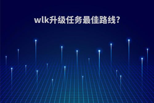 wlk升级任务最佳路线?