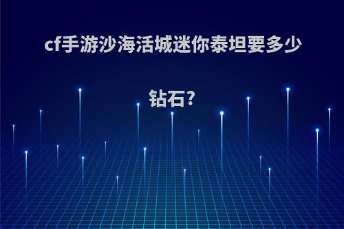 cf手游沙海活城迷你泰坦要多少钻石?