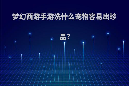 梦幻西游手游洗什么宠物容易出珍品?