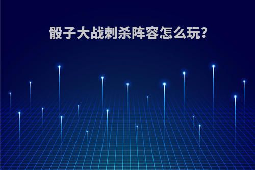 骰子大战刺杀阵容怎么玩?