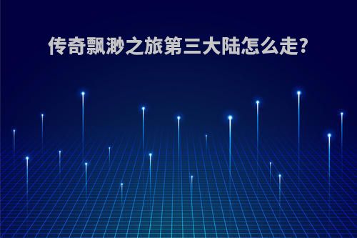 传奇飘渺之旅第三大陆怎么走?