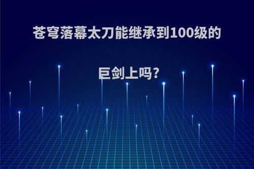 苍穹落幕太刀能继承到100级的巨剑上吗?