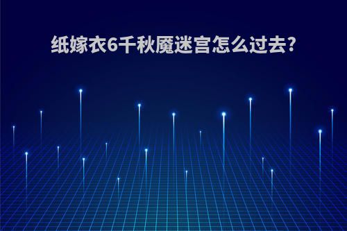 纸嫁衣6千秋魇迷宫怎么过去?